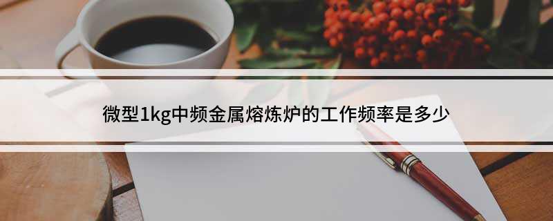 必威微型1kg中频金属熔炼炉的工作频率是多少(图1)